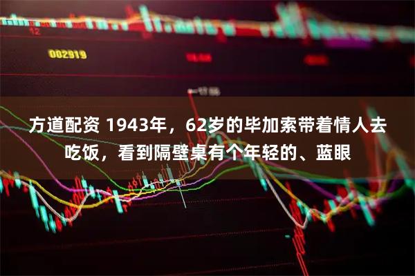 方道配资 1943年，62岁的毕加索带着情人去吃饭，看到隔壁桌有个年轻的、蓝眼