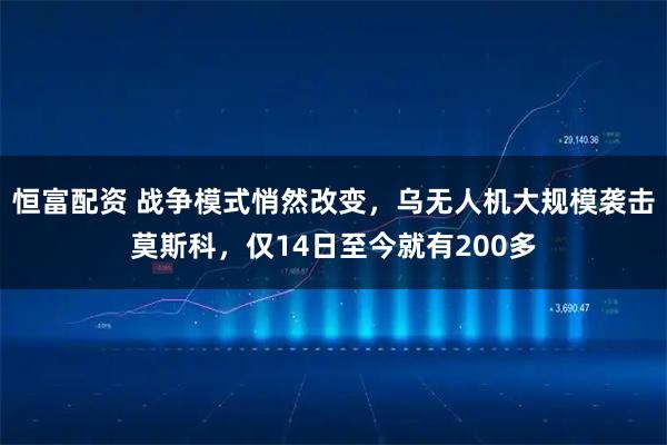恒富配资 战争模式悄然改变，乌无人机大规模袭击莫斯科，仅14日至今就有200多