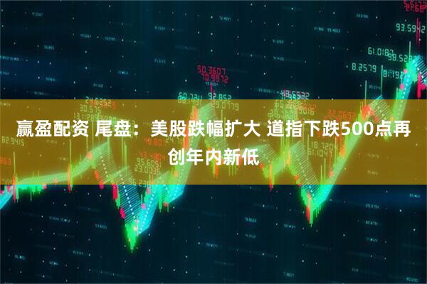 赢盈配资 尾盘：美股跌幅扩大 道指下跌500点再创年内新低