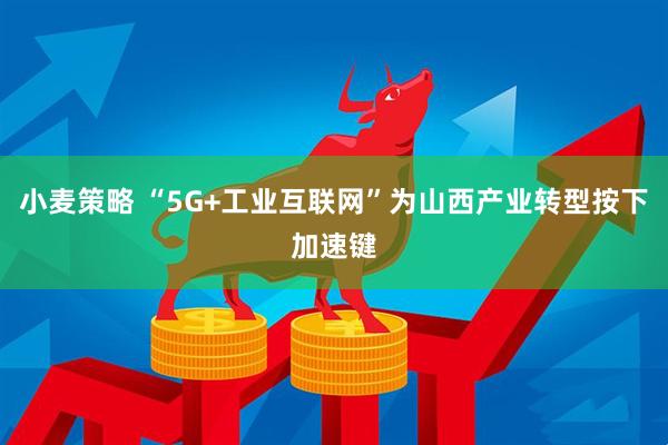 小麦策略 “5G+工业互联网”为山西产业转型按下加速键