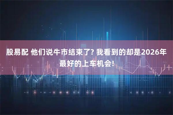 股易配 他们说牛市结束了? 我看到的却是2026年最好的上车机会!