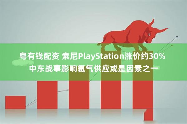 粤有钱配资 索尼PlayStation涨价约30% 中东战事影响氦气供应或是因素之一