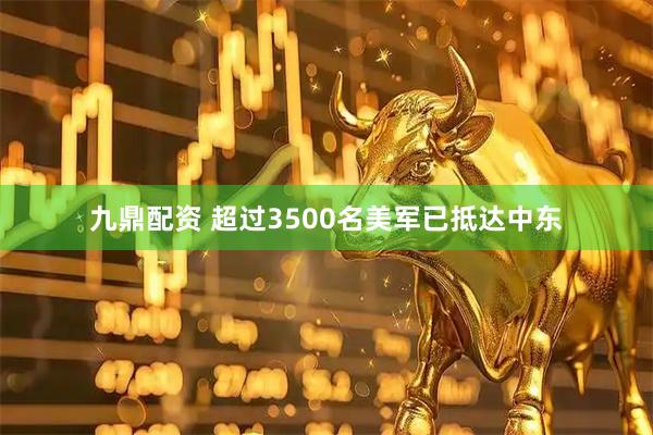 九鼎配资 超过3500名美军已抵达中东