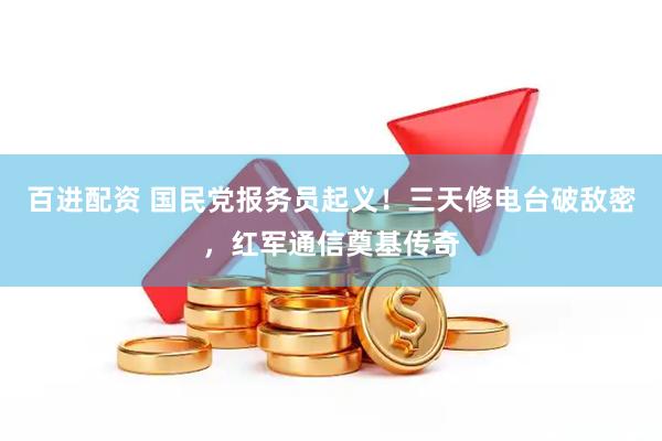 百进配资 国民党报务员起义！三天修电台破敌密，红军通信奠基传奇