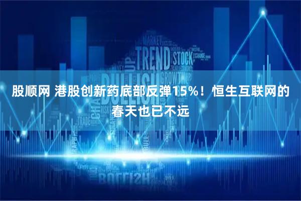 股顺网 港股创新药底部反弹15%！恒生互联网的春天也已不远