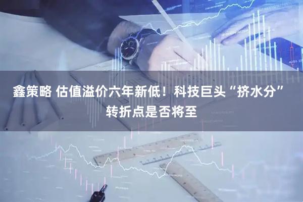 鑫策略 估值溢价六年新低！科技巨头“挤水分” 转折点是否将至