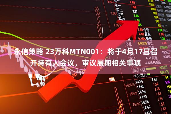 永信策略 23万科MTN001：将于4月17日召开持有人会议，审议展期相关事项