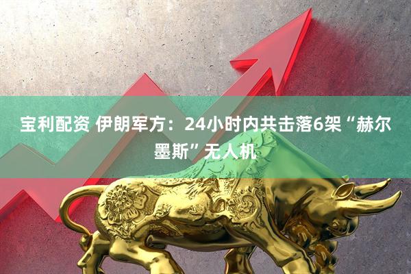 宝利配资 伊朗军方：24小时内共击落6架“赫尔墨斯”无人机