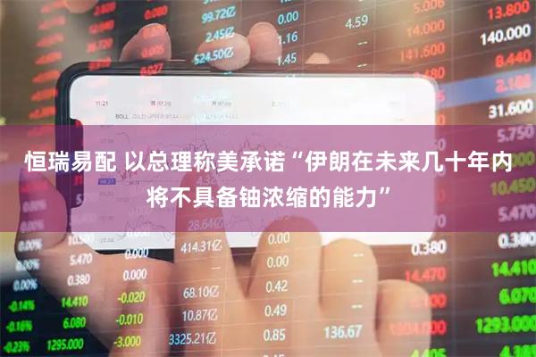 恒瑞易配 以总理称美承诺“伊朗在未来几十年内将不具备铀浓缩的能力”