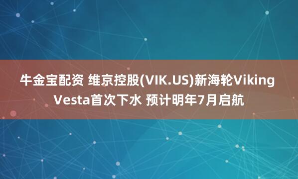 牛金宝配资 维京控股(VIK.US)新海轮Viking Vesta首次下水 预计明年7月启航