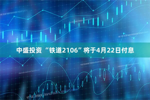中盛投资 “铁道2106”将于4月22日付息