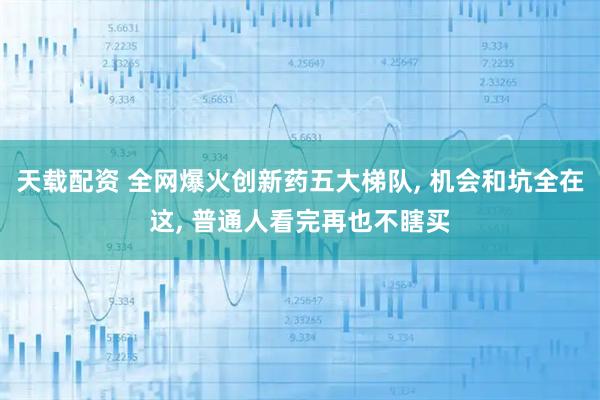 天载配资 全网爆火创新药五大梯队, 机会和坑全在这, 普通人看完再也不瞎买