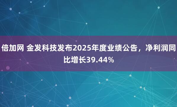 倍加网 金发科技发布2025年度业绩公告，净利润同比增长39.44%