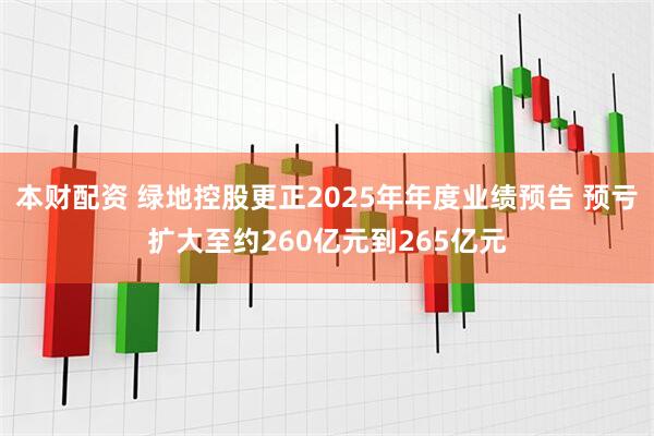 本财配资 绿地控股更正2025年年度业绩预告 预亏扩大至约260亿元到265亿元