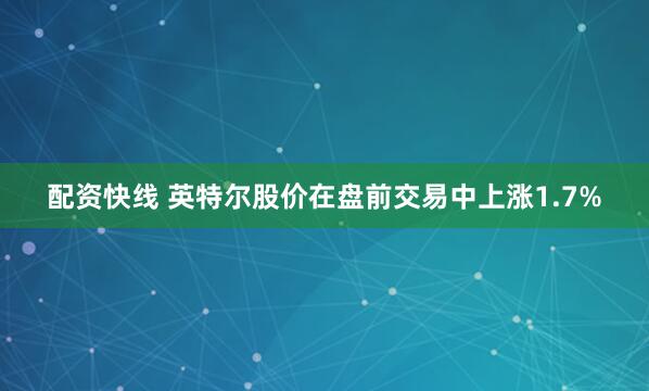 配资快线 英特尔股价在盘前交易中上涨1.7%