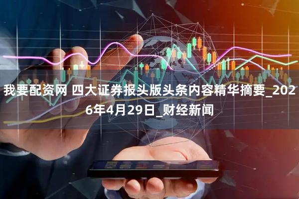 我要配资网 四大证券报头版头条内容精华摘要_2026年4月29日_财经新闻