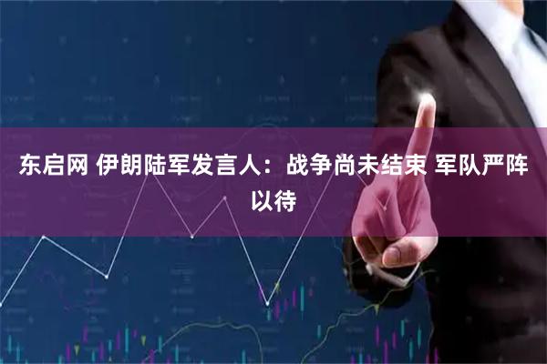 东启网 伊朗陆军发言人：战争尚未结束 军队严阵以待