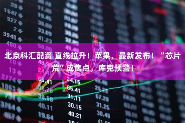 北京科汇配资 直线拉升！苹果，最新发布！“芯片荒”成焦点，库克预警！