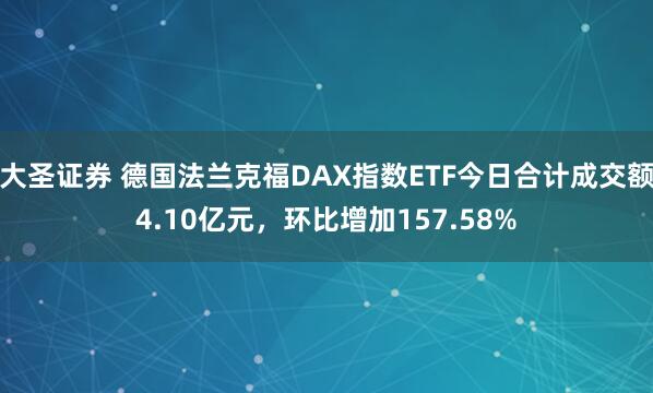 大圣证券 德国法兰克福DAX指数ETF今日合计成交额4.10亿元，环比增加157.58%