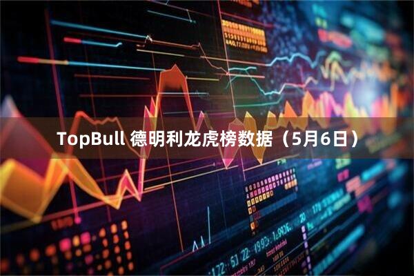 TopBull 德明利龙虎榜数据（5月6日）