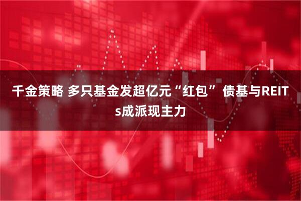 千金策略 多只基金发超亿元“红包” 债基与REITs成派现主力
