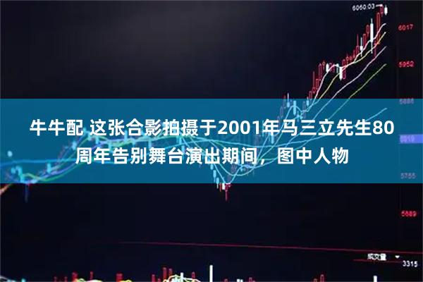 牛牛配 这张合影拍摄于2001年马三立先生80周年告别舞台演出期间，图中人物
