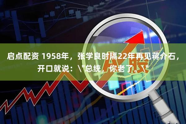 启点配资 1958年，张学良时隔22年再见蒋介石，开口就说：