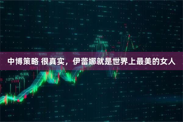 中博策略 很真实，伊蕾娜就是世界上最美的女人