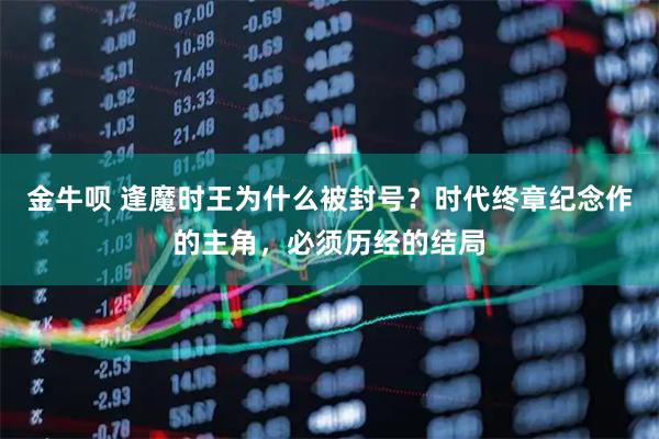 金牛呗 逢魔时王为什么被封号？时代终章纪念作的主角，必须历经的结局