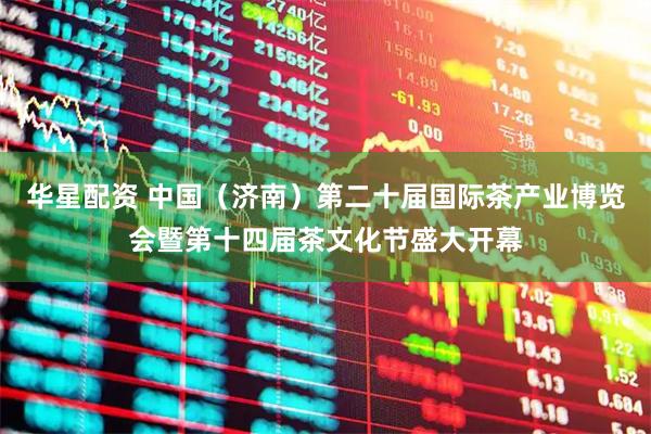 华星配资 中国（济南）第二十届国际茶产业博览会暨第十四届茶文化节盛大开幕