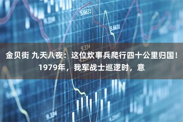 金贝街 九天八夜：这位炊事兵爬行四十公里归国！1979年，我军战士巡逻时，意