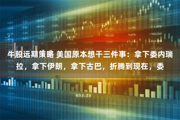 牛股远期策略 美国原本想干三件事：拿下委内瑞拉，拿下伊朗，拿下古巴，折腾到现在，委