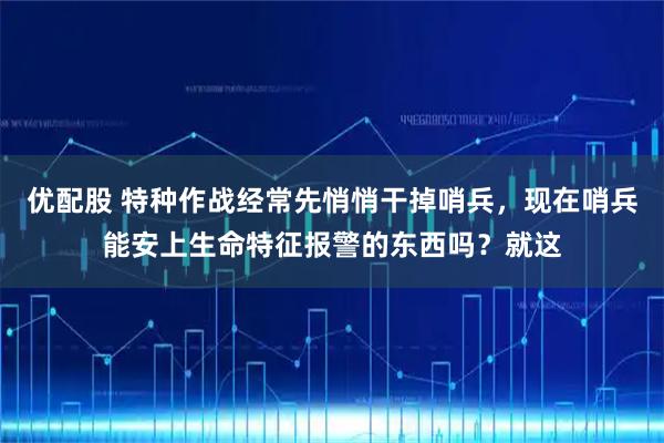 优配股 特种作战经常先悄悄干掉哨兵，现在哨兵能安上生命特征报警的东西吗？就这