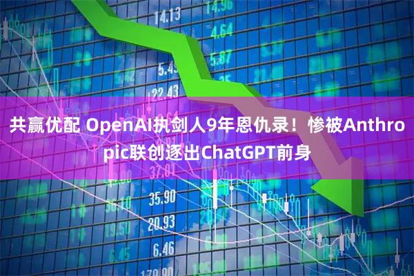 共赢优配 OpenAI执剑人9年恩仇录！惨被Anthropic联创逐出ChatGPT前身