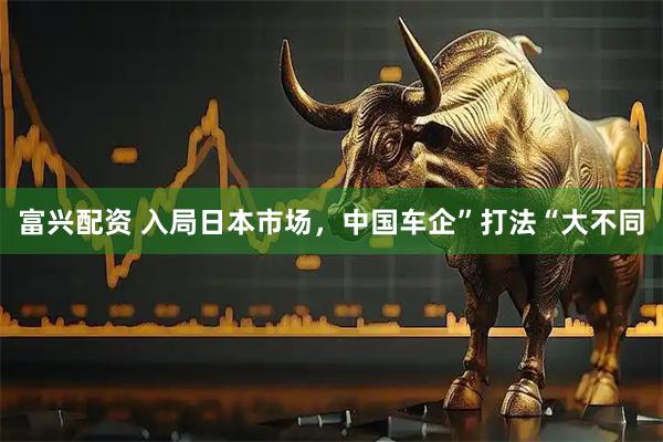 富兴配资 入局日本市场，中国车企”打法“大不同