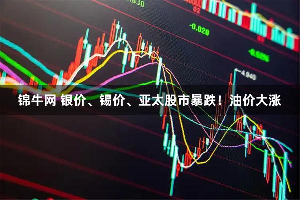 锦牛网 银价、锡价、亚太股市暴跌！油价大涨