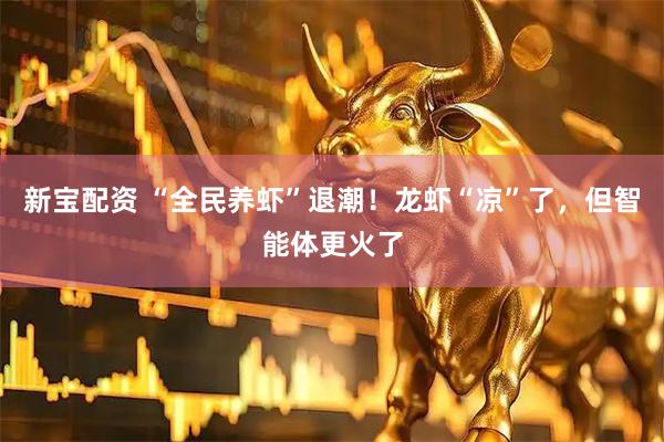 新宝配资 “全民养虾”退潮！龙虾“凉”了，但智能体更火了