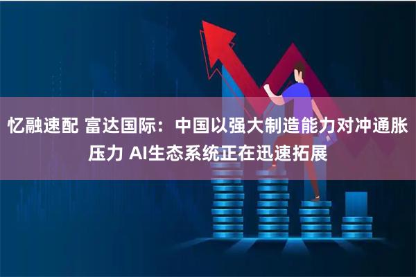忆融速配 富达国际：中国以强大制造能力对冲通胀压力 AI生态系统正在迅速拓展