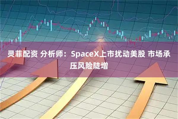 灵菲配资 分析师：SpaceX上市扰动美股 市场承压风险陡增