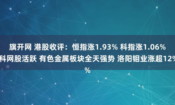 旗开网 港股收评：恒指涨1.93% 科指涨1.06% 科网股活跃 有色金属板块全天强势 洛阳钼业涨超12%