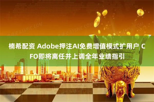 楠希配资 Adobe押注AI免费增值模式扩用户 CFO即将离任并上调全年业绩指引