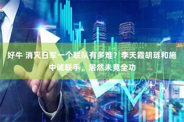 好牛 消灭日军一个联队有多难？李天霞胡琏和施中诚联手，居然未竟全功