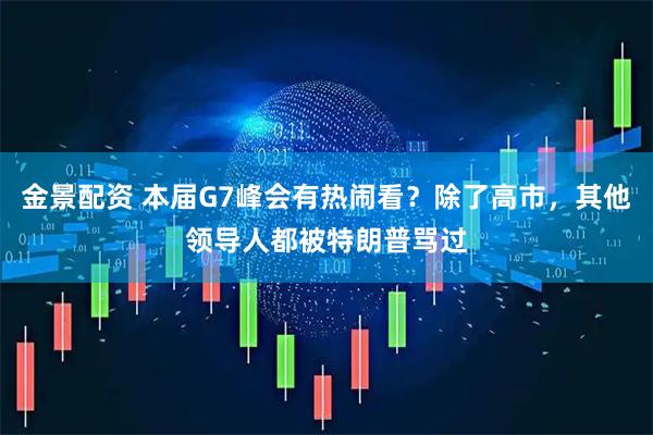 金景配资 本届G7峰会有热闹看？除了高市，其他领导人都被特朗普骂过