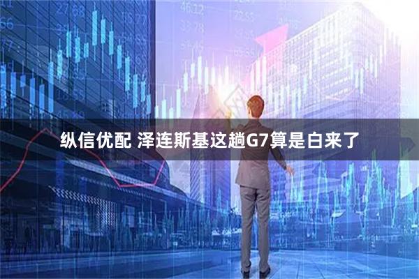 纵信优配 泽连斯基这趟G7算是白来了