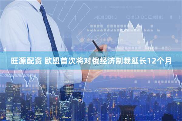 旺源配资 欧盟首次将对俄经济制裁延长12个月