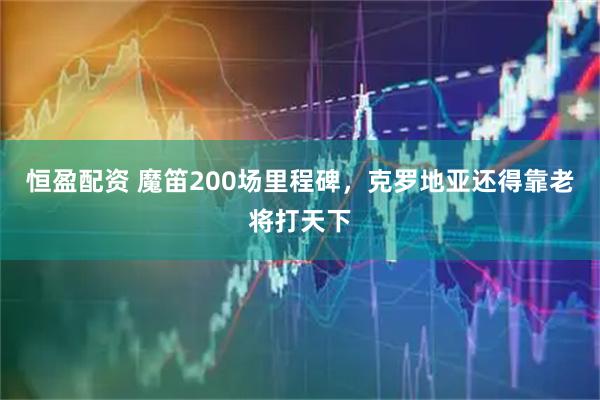 恒盈配资 魔笛200场里程碑，克罗地亚还得靠老将打天下