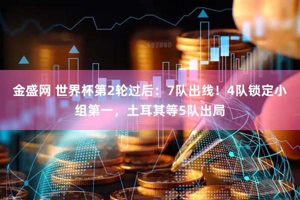 金盛网 世界杯第2轮过后：7队出线！4队锁定小组第一，土耳其等5队出局