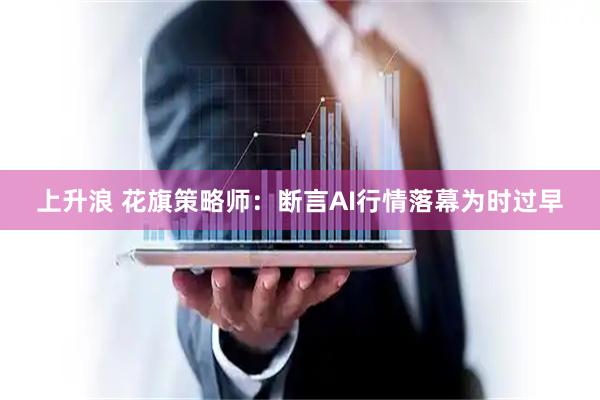 上升浪 花旗策略师：断言AI行情落幕为时过早