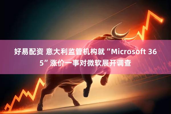 好易配资 意大利监管机构就“Microsoft 365”涨价一事对微软展开调查