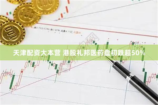天津配资大本营 港股礼邦医药盘初跌超50%